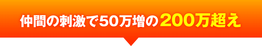 仲間の刺激で50万増の200万超え